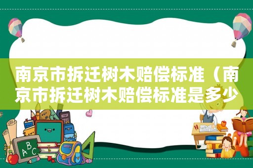 南京市拆遷樹木賠償標(biāo)準(zhǔn)（南京市拆遷樹木賠償標(biāo)準(zhǔn)是多少）
