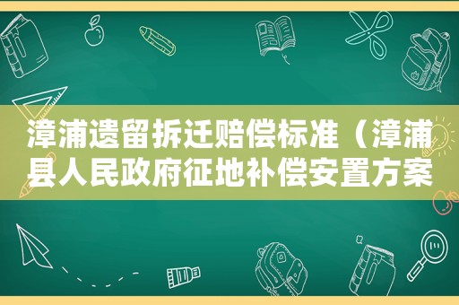 漳浦遺留拆遷賠償標(biāo)準(zhǔn)（漳浦縣人民政府征地補(bǔ)償安置方案公告）