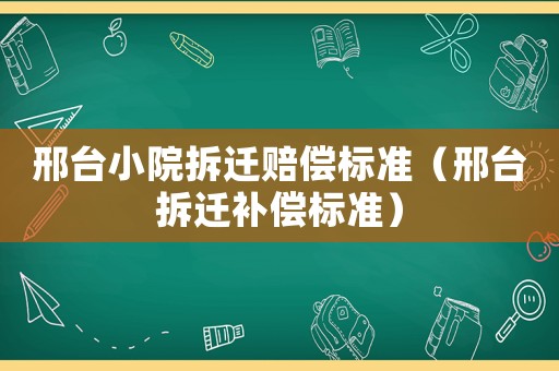 邢臺(tái)小院拆遷賠償標(biāo)準(zhǔn)（邢臺(tái)拆遷補(bǔ)償標(biāo)準(zhǔn)）