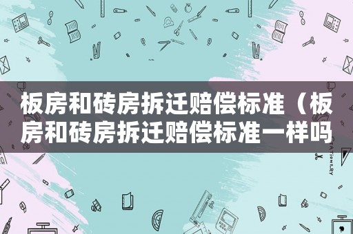 板房和磚房拆遷賠償標(biāo)準(zhǔn)（板房和磚房拆遷賠償標(biāo)準(zhǔn)一樣嗎）