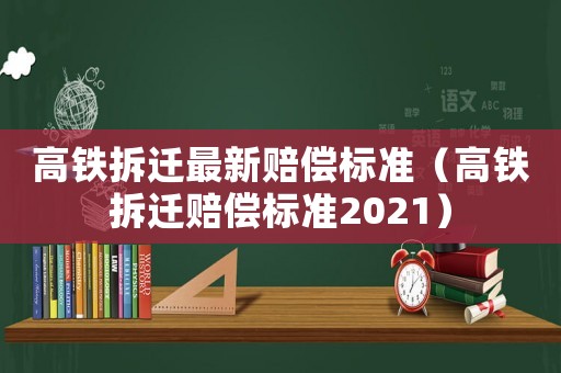 高鐵拆遷最新賠償標(biāo)準(zhǔn)（高鐵拆遷賠償標(biāo)準(zhǔn)2021）
