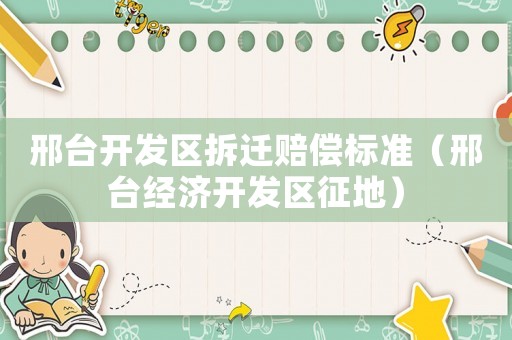 邢臺開發(fā)區(qū)拆遷賠償標準（邢臺經(jīng)濟開發(fā)區(qū)征地）