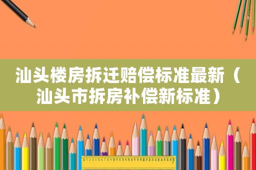 汕頭樓房拆遷賠償標(biāo)準(zhǔn)最新（汕頭市拆房補(bǔ)償新標(biāo)準(zhǔn)）