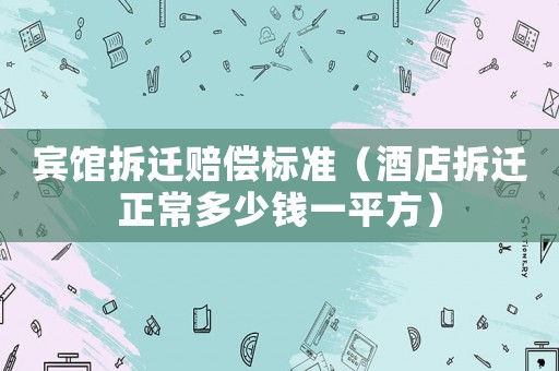 賓館拆遷賠償標(biāo)準(zhǔn)（酒店拆遷正常多少錢一平方）