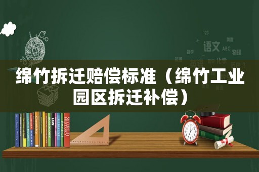 綿竹拆遷賠償標(biāo)準(zhǔn)（綿竹工業(yè)園區(qū)拆遷補(bǔ)償）
