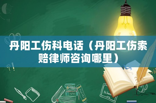 丹陽(yáng)工傷科電話（丹陽(yáng)工傷索賠律師咨詢(xún)哪里）