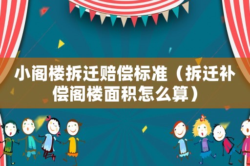 小閣樓拆遷賠償標準（拆遷補償閣樓面積怎么算）