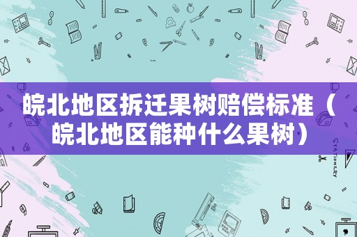 皖北地區(qū)拆遷果樹賠償標準（皖北地區(qū)能種什么果樹）