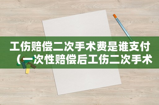 工傷賠償二次手術(shù)費是誰支付（一次性賠償后工傷二次手術(shù)）
