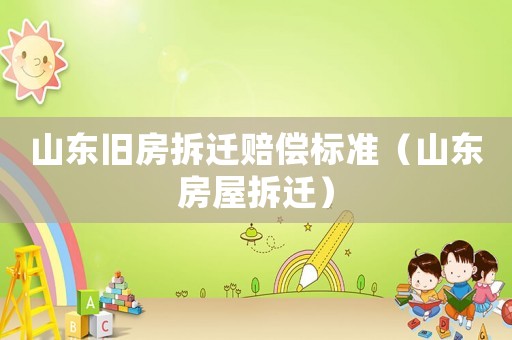 山東舊房拆遷賠償標(biāo)準(zhǔn)（山東房屋拆遷）
