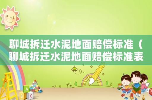 聊城拆遷水泥地面賠償標(biāo)準(zhǔn)（聊城拆遷水泥地面賠償標(biāo)準(zhǔn)表）