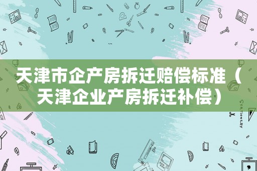 天津市企產(chǎn)房拆遷賠償標準（天津企業(yè)產(chǎn)房拆遷補償）