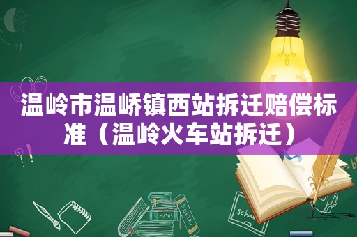 溫嶺市溫嶠鎮(zhèn)西站拆遷賠償標(biāo)準(zhǔn)（溫嶺火車站拆遷）