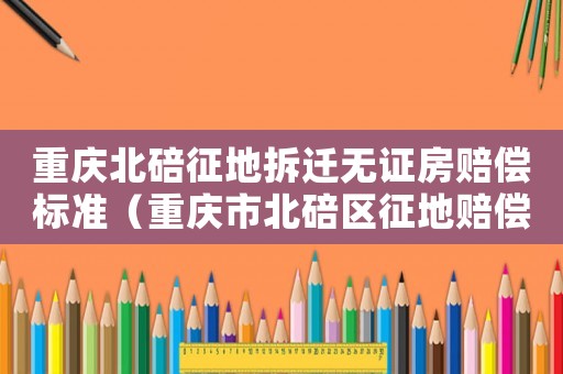 重慶北碚征地拆遷無(wú)證房賠償標(biāo)準(zhǔn)（重慶市北碚區(qū)征地賠償方案公布）