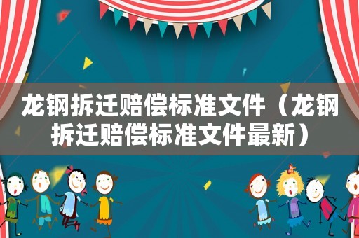 龍鋼拆遷賠償標(biāo)準(zhǔn)文件（龍鋼拆遷賠償標(biāo)準(zhǔn)文件最新）
