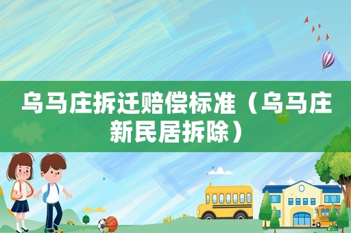 烏馬莊拆遷賠償標(biāo)準(zhǔn)（烏馬莊新民居拆除）