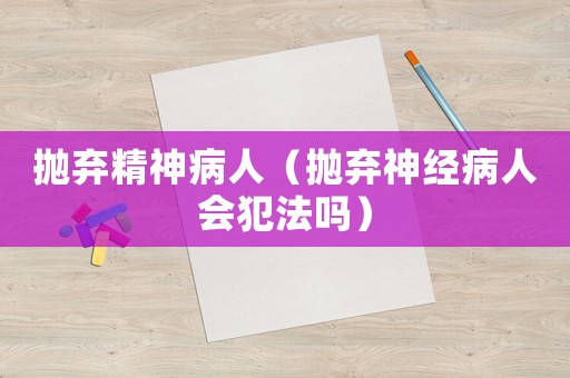 拋棄精神病人（拋棄神經(jīng)病人會犯法嗎）