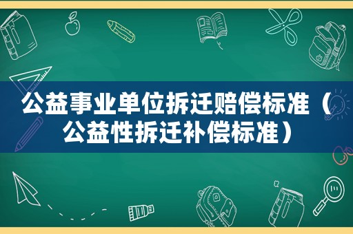 公益事業(yè)單位拆遷賠償標(biāo)準(zhǔn)（公益性拆遷補(bǔ)償標(biāo)準(zhǔn)）