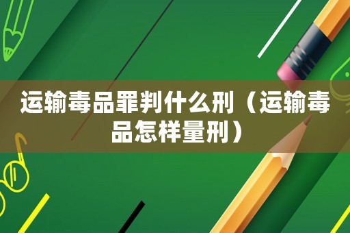 運(yùn)輸毒品罪判什么刑（運(yùn)輸毒品怎樣量刑）
