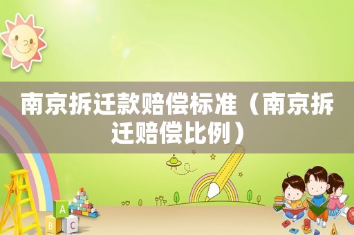 南京拆遷款賠償標(biāo)準(zhǔn)（南京拆遷賠償比例）