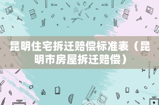 昆明住宅拆遷賠償標(biāo)準(zhǔn)表（昆明市房屋拆遷賠償）