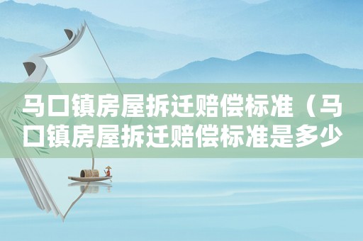 馬口鎮(zhèn)房屋拆遷賠償標(biāo)準(zhǔn)（馬口鎮(zhèn)房屋拆遷賠償標(biāo)準(zhǔn)是多少）