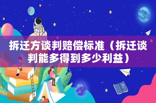 拆遷方談判賠償標(biāo)準(zhǔn)（拆遷談判能多得到多少利益）
