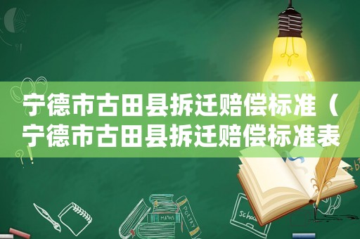 寧德市古田縣拆遷賠償標(biāo)準(zhǔn)（寧德市古田縣拆遷賠償標(biāo)準(zhǔn)表）