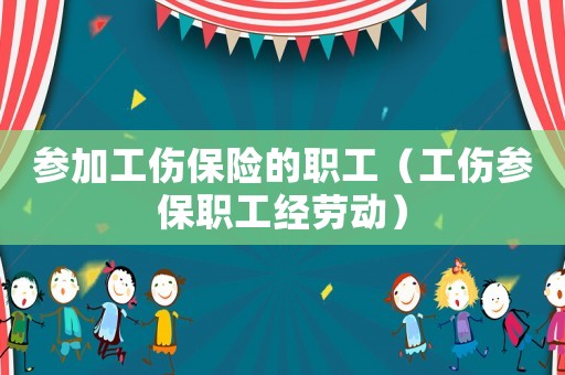 參加工傷保險的職工（工傷參保職工經(jīng)勞動）