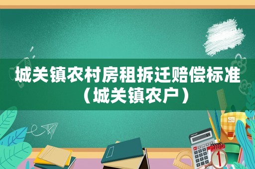 城關鎮(zhèn)農(nóng)村房租拆遷賠償標準（城關鎮(zhèn)農(nóng)戶）