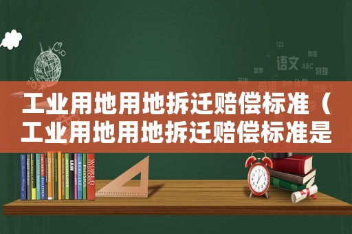 工業(yè)用地用地拆遷賠償標準（工業(yè)用地用地拆遷賠償標準是多少）
