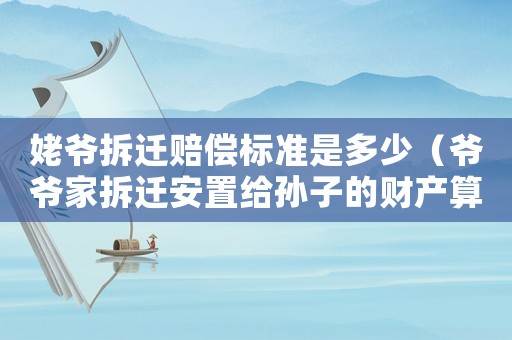 姥爺拆遷賠償標(biāo)準(zhǔn)是多少（爺爺家拆遷安置給孫子的財(cái)產(chǎn)算婚后財(cái)產(chǎn)嗎）