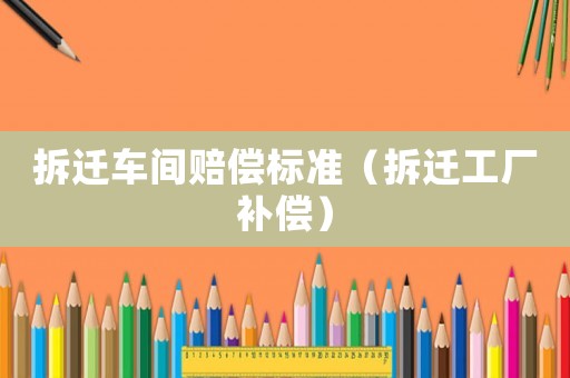 拆遷車間賠償標(biāo)準(zhǔn)（拆遷工廠補償）