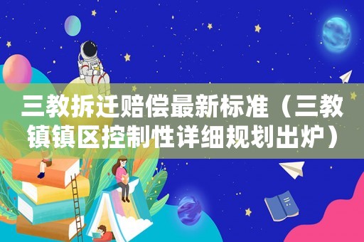 三教拆遷賠償最新標(biāo)準(zhǔn)（三教鎮(zhèn)鎮(zhèn)區(qū)控制性詳細(xì)規(guī)劃出爐）