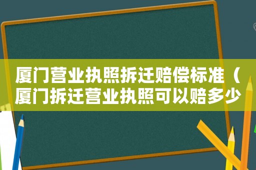 廈門(mén)營(yíng)業(yè)執(zhí)照拆遷賠償標(biāo)準(zhǔn)（廈門(mén)拆遷營(yíng)業(yè)執(zhí)照可以賠多少錢(qián)）