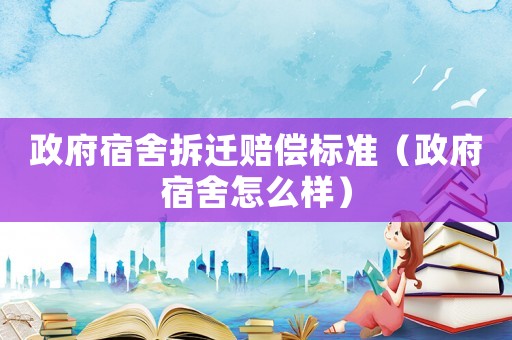 政府宿舍拆遷賠償標(biāo)準(zhǔn)（政府宿舍怎么樣）