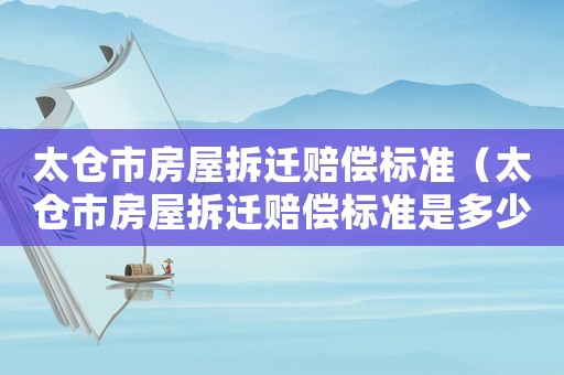 太倉(cāng)市房屋拆遷賠償標(biāo)準(zhǔn)（太倉(cāng)市房屋拆遷賠償標(biāo)準(zhǔn)是多少）