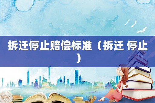 拆遷停止賠償標(biāo)準(zhǔn)（拆遷 停止）