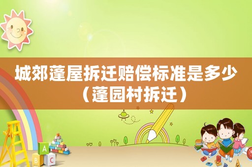 城郊蓬屋拆遷賠償標(biāo)準(zhǔn)是多少（蓬園村拆遷）