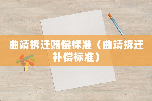 曲靖拆遷賠償標(biāo)準(zhǔn)（曲靖拆遷補(bǔ)償標(biāo)準(zhǔn)）