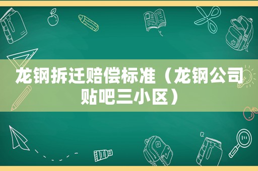 龍鋼拆遷賠償標(biāo)準(zhǔn)（龍鋼公司貼吧三小區(qū)）