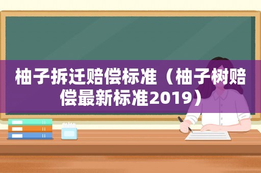 柚子拆遷賠償標準（柚子樹賠償最新標準2019）
