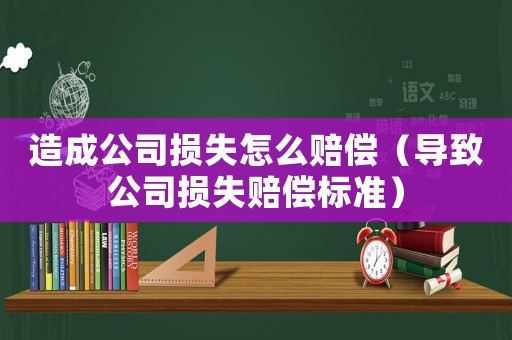 造成公司損失怎么賠償（導(dǎo)致公司損失賠償標(biāo)準(zhǔn)）