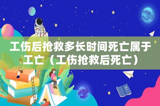 工傷后搶救多長時(shí)間死亡屬于工亡（工傷搶救后死亡）