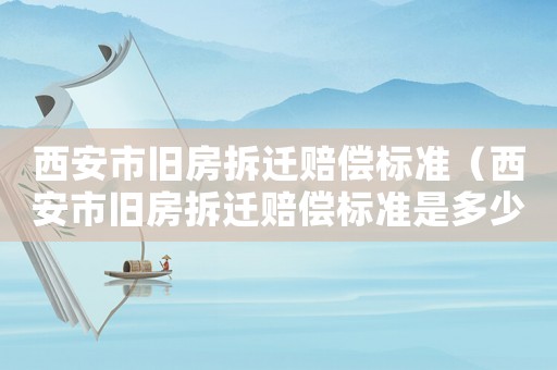西安市舊房拆遷賠償標準（西安市舊房拆遷賠償標準是多少萬）