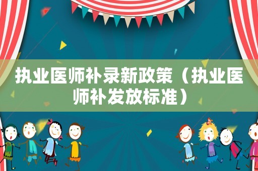 執(zhí)業(yè)醫(yī)師補錄新政策（執(zhí)業(yè)醫(yī)師補發(fā)放標準）