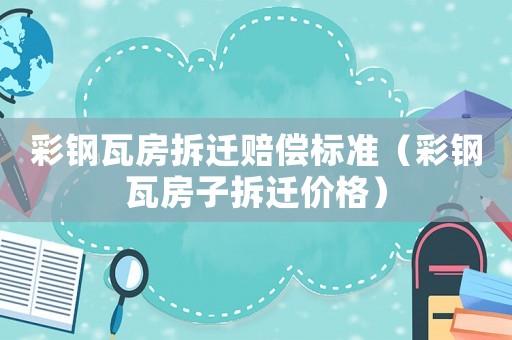 彩鋼瓦房拆遷賠償標準（彩鋼瓦房子拆遷價格）