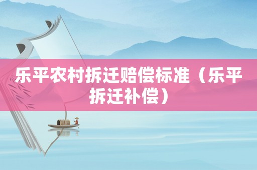 樂(lè)平農(nóng)村拆遷賠償標(biāo)準(zhǔn)（樂(lè)平拆遷補(bǔ)償）