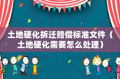 土地硬化拆遷賠償標(biāo)準(zhǔn)文件（土地硬化需要怎么處理）