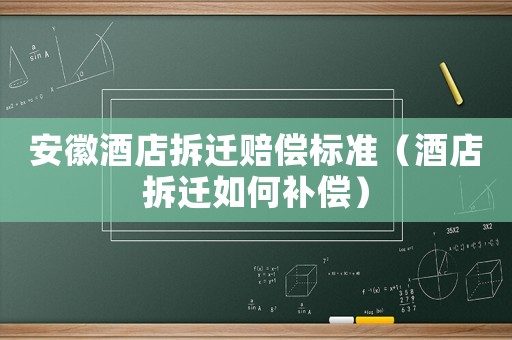 安徽酒店拆遷賠償標(biāo)準(zhǔn)（酒店拆遷如何補(bǔ)償）